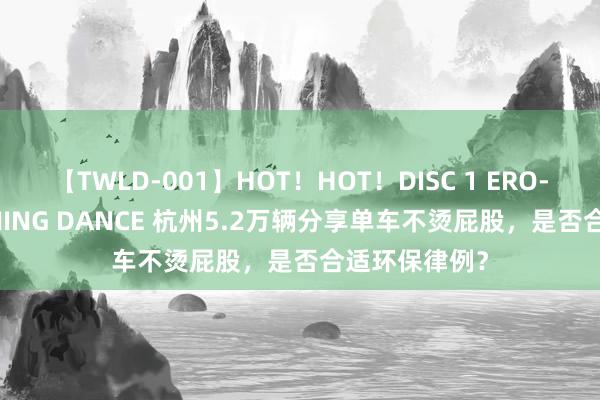 【TWLD-001】HOT！HOT！DISC 1 ERO-BODY BURNING DANCE 杭州5.2万辆分享单车不烫屁股，是否合适环保律例？