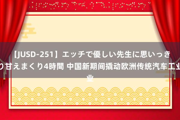 【JUSD-251】エッチで優しい先生に思いっきり甘えまくり4時間 中国新期间撬动欧洲传统汽车工业