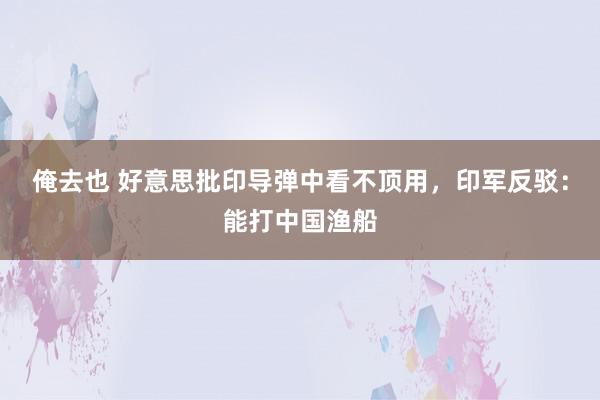 俺去也 好意思批印导弹中看不顶用，印军反驳：能打中国渔船