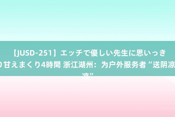 【JUSD-251】エッチで優しい先生に思いっきり甘えまくり4時間 浙江湖州：为户外服务者“送阴凉”