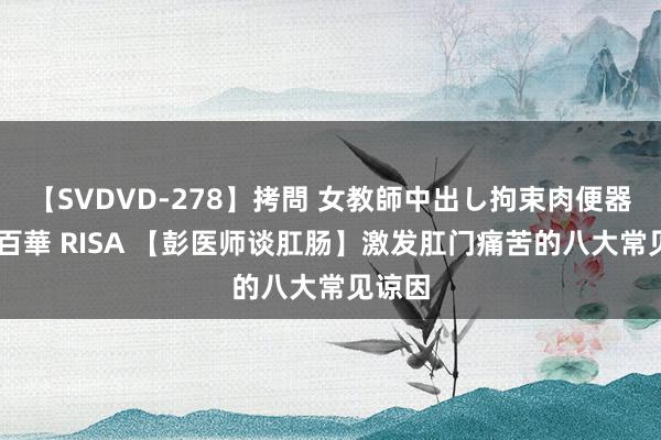 【SVDVD-278】拷問 女教師中出し拘束肉便器 仁科百華 RISA 【彭医师谈肛肠】激发肛门痛苦的八大常见谅因