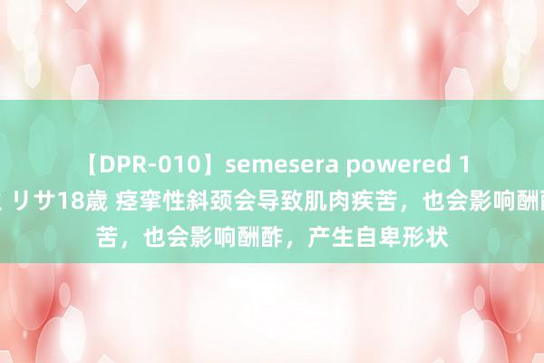 【DPR-010】semesera powered 10 ギャル女痴校生 リサ18歳 痉挛性斜颈会导致肌肉疾苦，也会影响酬酢，产生自卑形状