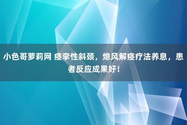 小色哥萝莉网 痉挛性斜颈，熄风解痉疗法养息，患者反应成果好！