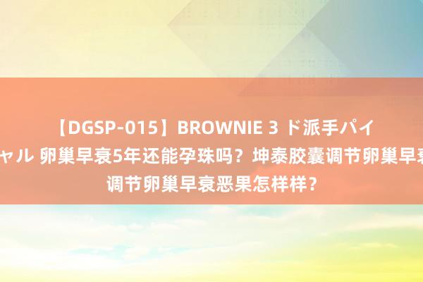 【DGSP-015】BROWNIE 3 ド派手パイパン強め黒ギャル 卵巢早衰5年还能孕珠吗？坤泰胶囊调节卵巢早衰恶果怎样样？