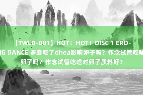 【TWLD-001】HOT！HOT！DISC 1 ERO-BODY BURNING DANCE 多囊吃了dhea影响卵子吗？作念试管吃啥对卵子质料好？