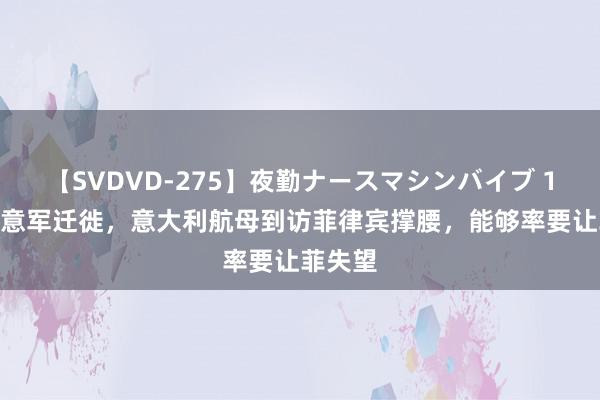 【SVDVD-275】夜勤ナースマシンバイブ 1200名意军迁徙，意大利航母到访菲律宾撑腰，能够率要让菲失望