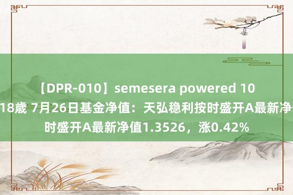 【DPR-010】semesera powered 10 ギャル女痴校生 リサ18歳 7月26日基金净值：天弘稳利按时盛开A最新净值1.3526，涨0.42%