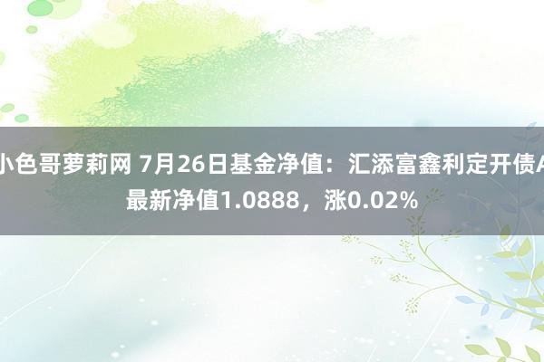 小色哥萝莉网 7月26日基金净值：汇添富鑫利定开债A最新净值1.0888，涨0.02%