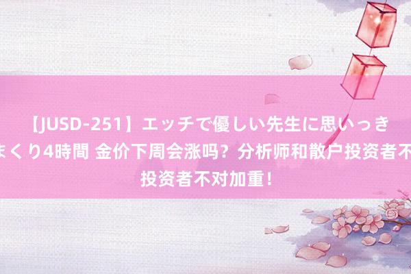 【JUSD-251】エッチで優しい先生に思いっきり甘えまくり4時間 金价下周会涨吗？分析师和散户投资者不对加重！