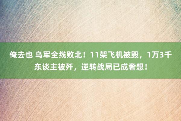 俺去也 乌军全线败北！11架飞机被毁，1万3千东谈主被歼，逆转战局已成奢想！