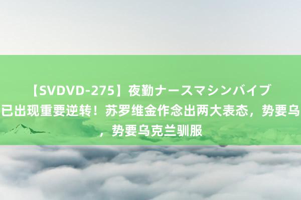 【SVDVD-275】夜勤ナースマシンバイブ 俄乌时事已出现重要逆转！苏罗维金作念出两大表态，势要乌克兰驯服