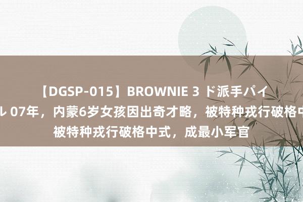 【DGSP-015】BROWNIE 3 ド派手パイパン強め黒ギャル 07年，内蒙6岁女孩因出奇才略，被特种戎行破格中式，成最小军官