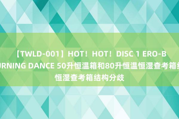 【TWLD-001】HOT！HOT！DISC 1 ERO-BODY BURNING DANCE 50升恒温箱和80升恒温恒湿查考箱结构分歧