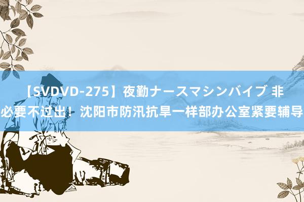 【SVDVD-275】夜勤ナースマシンバイブ 非必要不过出！沈阳市防汛抗旱一样部办公室紧要辅导