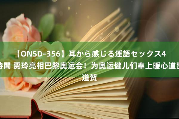 【ONSD-356】耳から感じる淫語セックス4時間 贾玲亮相巴黎奥运会！为奥运健儿们奉上暖心道贺