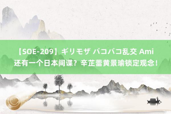 【SOE-209】ギリモザ バコバコ乱交 Ami 还有一个日本间谍？辛芷蕾黄景瑜锁定观念！