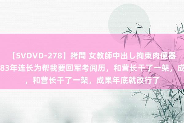 【SVDVD-278】拷問 女教師中出し拘束肉便器 仁科百華 RISA 83年连长为帮我要回军考阅历，和营长干了一架，成果年底就改行了