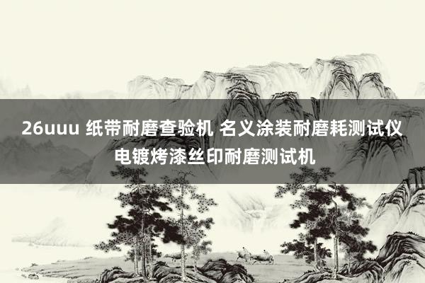 26uuu 纸带耐磨查验机 名义涂装耐磨耗测试仪 电镀烤漆丝印耐磨测试机