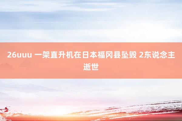 26uuu 一架直升机在日本福冈县坠毁 2东说念主逝世