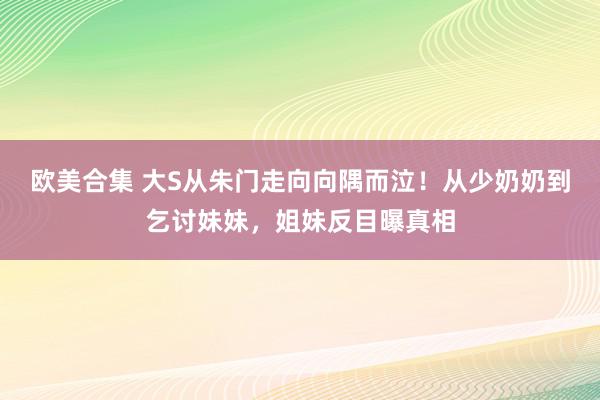 欧美合集 大S从朱门走向向隅而泣！从少奶奶到乞讨妹妹，姐妹反目曝真相