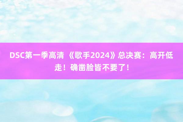 DSC第一季高清 《歌手2024》总决赛：高开低走！确凿脸皆不要了！