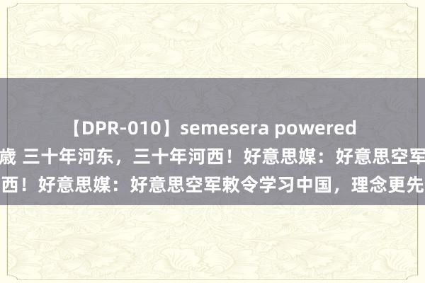 【DPR-010】semesera powered 10 ギャル女痴校生 リサ18歳 三十年河东，三十年河西！好意思媒：好意思空军敕令学习中国，理念更先进