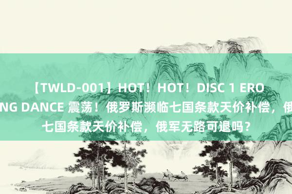 【TWLD-001】HOT！HOT！DISC 1 ERO-BODY BURNING DANCE 震荡！俄罗斯濒临七国条款天价补偿，俄军无路可退吗？