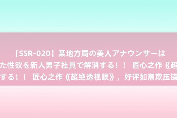 【SSR-020】某地方局の美人アナウンサーは忙し過ぎて溜まりまくった性欲を新人男子社員で解消する！！ 匠心之作《超绝透视眼》，好评如潮欺压错过