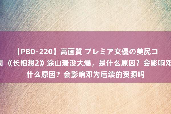 【PBD-220】高画質 プレミア女優の美尻コレクション8時間 《长相想2》涂山璟没大爆，是什么原因？会影响邓为后续的资源吗