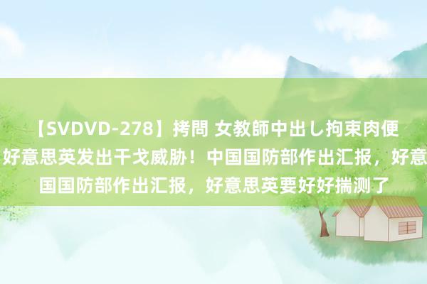 【SVDVD-278】拷問 女教師中出し拘束肉便器 仁科百華 RISA 好意思英发出干戈威胁！中国国防部作出汇报，好意思英要好好揣测了