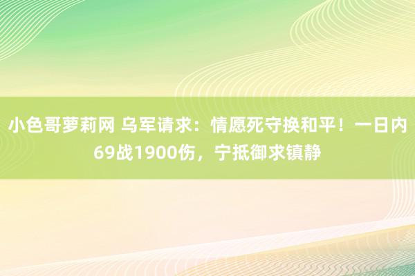 小色哥萝莉网 乌军请求：情愿死守换和平！一日内69战1900伤，宁抵御求镇静