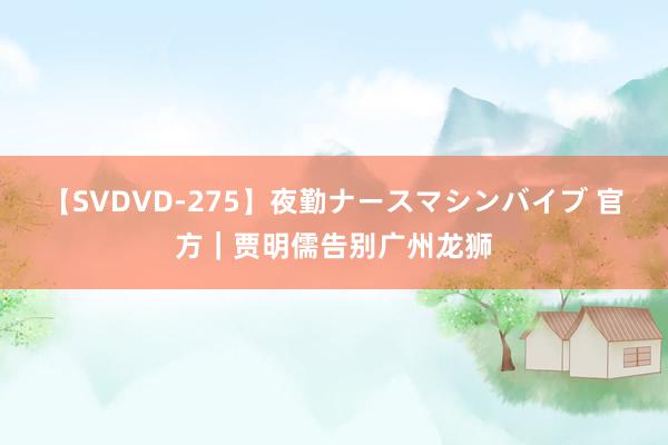 【SVDVD-275】夜勤ナースマシンバイブ 官方｜贾明儒告别广州龙狮