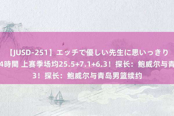 【JUSD-251】エッチで優しい先生に思いっきり甘えまくり4時間 上赛季场均25.5+7.1+6.3！探长：鲍威尔与青岛男篮续约