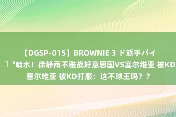 【DGSP-015】BROWNIE 3 ド派手パイパン強め黒ギャル 🐳喷水！徐静雨不雅战好意思国VS塞尔维亚 被KD打服：这不球王吗？？