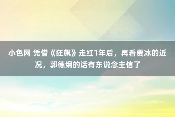 小色网 凭借《狂飙》走红1年后，再看贾冰的近况，郭德纲的话有东说念主信了