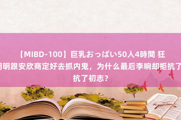 【MIBD-100】巨乳おっぱい50人4時間 狂飙：明明跟安欣商定好去抓内鬼，为什么最后李响却拒抗了初志？