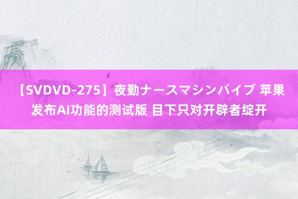 【SVDVD-275】夜勤ナースマシンバイブ 苹果发布AI功能的测试版 目下只对开辟者绽开