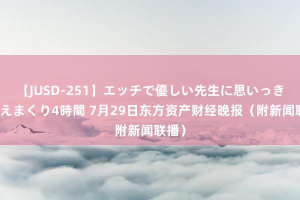 【JUSD-251】エッチで優しい先生に思いっきり甘えまくり4時間 7月29日东方资产财经晚报（附新闻联播）