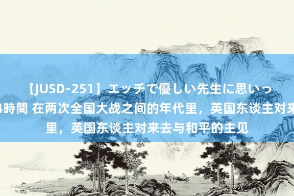 【JUSD-251】エッチで優しい先生に思いっきり甘えまくり4時間 在两次全国大战之间的年代里，英国东谈主对来去与和平的主见