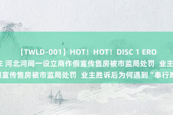 【TWLD-001】HOT！HOT！DISC 1 ERO-BODY BURNING DANCE 河北河间一设立商作假宣传售房被市监局处罚  业主胜诉后为何遇到“奉行难”？