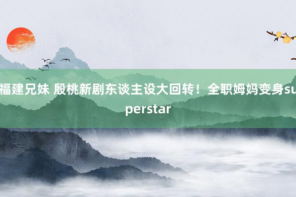 福建兄妹 殷桃新剧东谈主设大回转！全职姆妈变身superstar