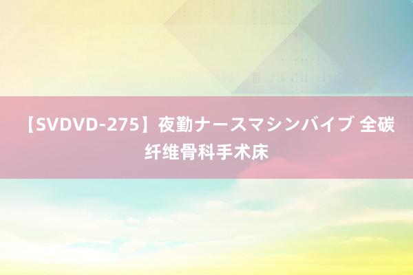 【SVDVD-275】夜勤ナースマシンバイブ 全碳纤维骨科手术床