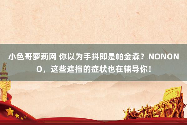 小色哥萝莉网 你以为手抖即是帕金森？NONONO，这些遮挡的症状也在辅导你！