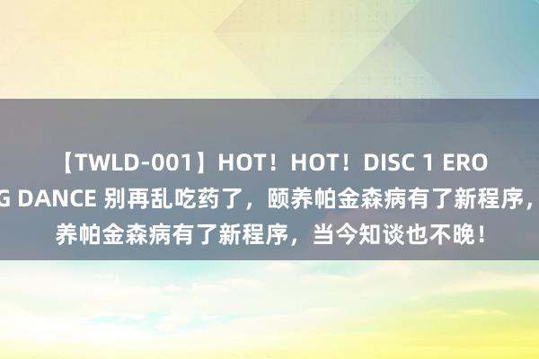 【TWLD-001】HOT！HOT！DISC 1 ERO-BODY BURNING DANCE 别再乱吃药了，颐养帕金森病有了新程序，当今知谈也不晚！