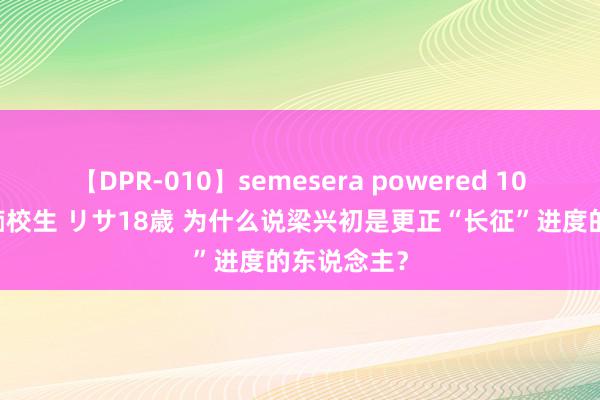 【DPR-010】semesera powered 10 ギャル女痴校生 リサ18歳 为什么说梁兴初是更正“长征”进度的东说念主？