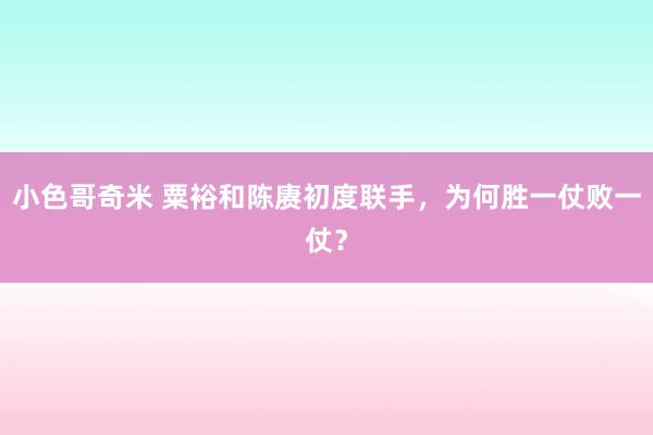 小色哥奇米 粟裕和陈赓初度联手，为何胜一仗败一仗？