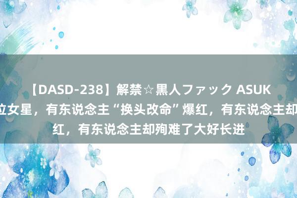 【DASD-238】解禁☆黒人ファック ASUKA 整容上瘾的6位女星，有东说念主“换头改命”爆红，有东说念主却殉难了大好长进