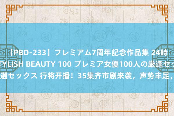 【PBD-233】プレミアム7周年記念作品集 24時間 PREMIUM STYLISH BEAUTY 100 プレミア女優100人の厳選セックス 行将开播！35集齐市剧来袭，声势丰足，就连张国立张丰毅齐请来了