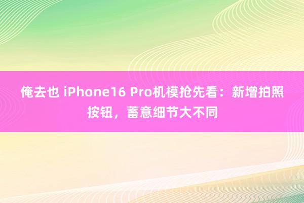 俺去也 iPhone16 Pro机模抢先看：新增拍照按钮，蓄意细节大不同