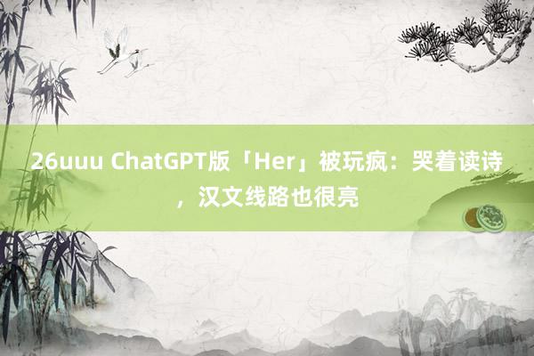 26uuu ChatGPT版「Her」被玩疯：哭着读诗，汉文线路也很亮